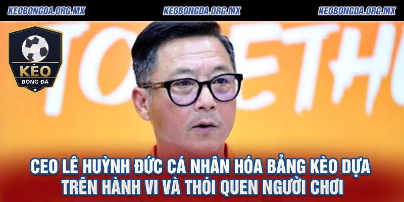 Ceo Lê Huỳnh Đức Kiến Tạo Chuẩn Mực Mới Cho keobongda.org.mx 3 CEO Lê Huỳnh Đức cá nhân hóa bảng kèo dựa Trên hành vi và thói quen người chơi