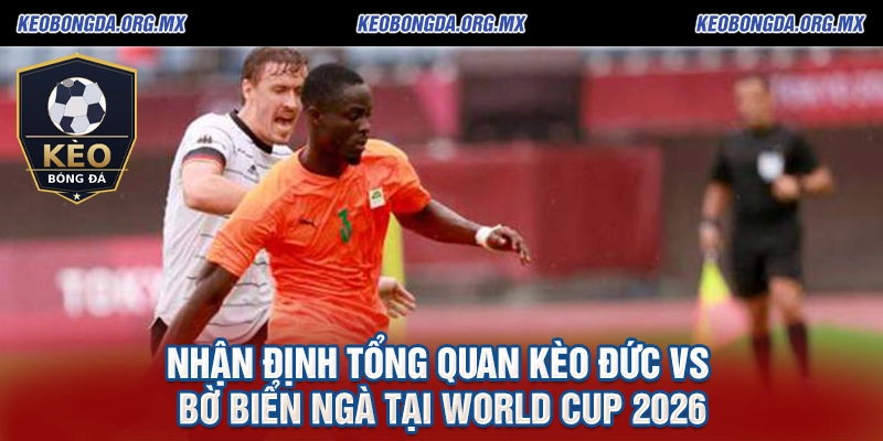 Nhận Định Tổng Quan Kèo Đức vs Bờ Biển Ngà tại World Cup 2026